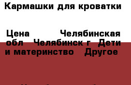 Кармашки для кроватки › Цена ­ 200 - Челябинская обл., Челябинск г. Дети и материнство » Другое   . Челябинская обл.,Челябинск г.